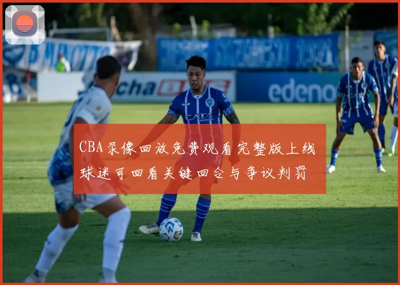CBA录像回放免费观看完整版上线 球迷可回看关键回合与争议判罚