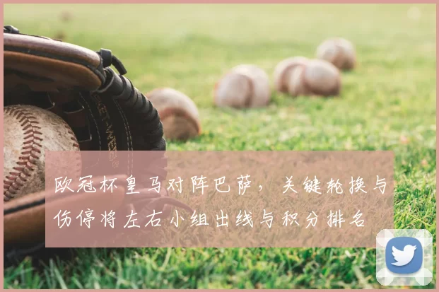 欧冠杯皇马对阵巴萨,关键轮换与伤停将左右小组出线与积分排名