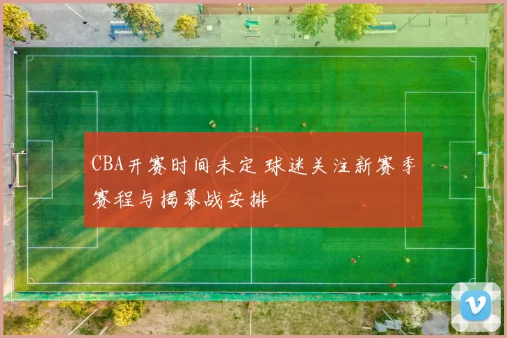 CBA开赛时间未定 球迷关注新赛季赛程与揭幕战安排