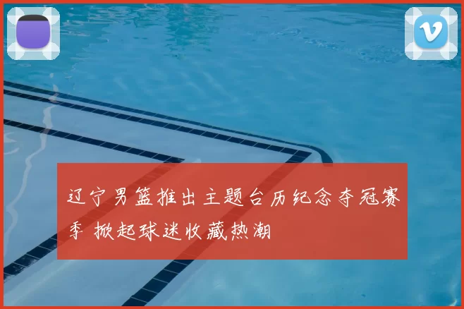 辽宁男篮推出主题台历纪念夺冠赛季 掀起球迷收藏热潮