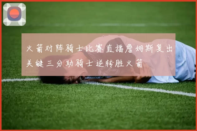 火箭对阵骑士比赛直播詹姆斯复出关键三分助骑士逆转胜火箭