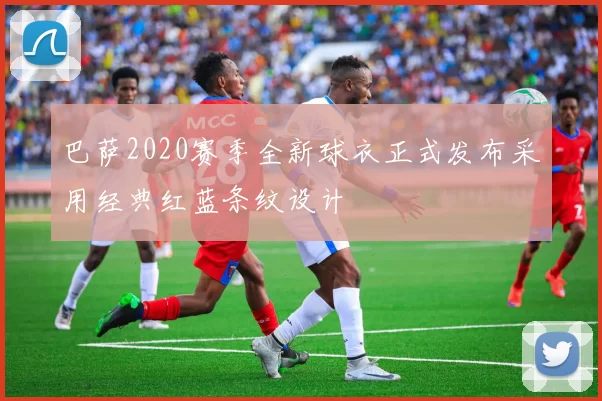 巴萨2020赛季全新球衣正式发布采用经典红蓝条纹设计
