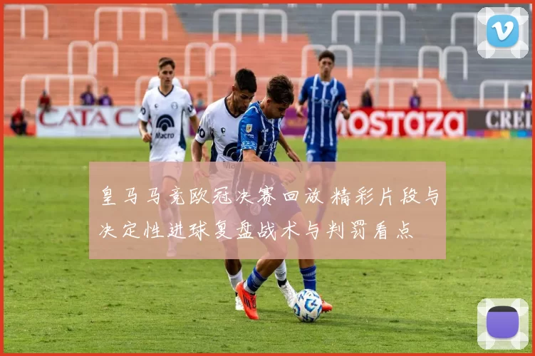 皇马马竞欧冠决赛回放 精彩片段与决定性进球复盘战术与判罚看点