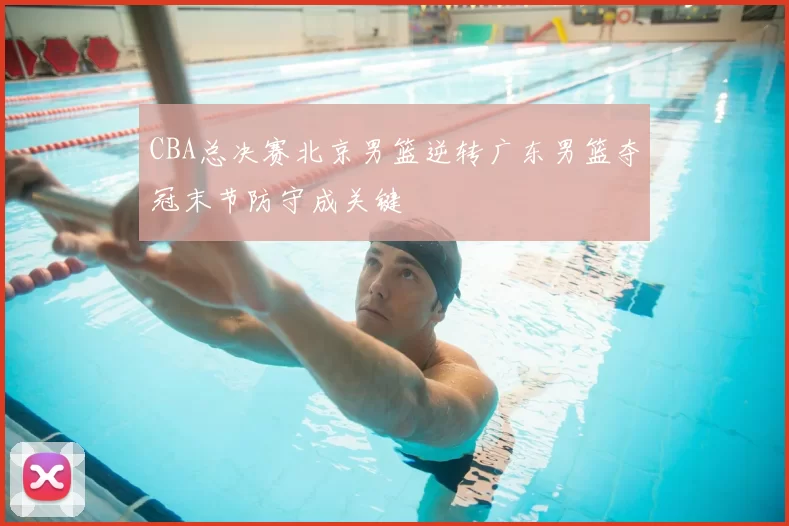 CBA总决赛北京男篮逆转广东男篮夺冠末节防守成关键