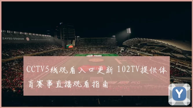 CCTV5线观看入口更新 102TV提供体育赛事直播观看指南