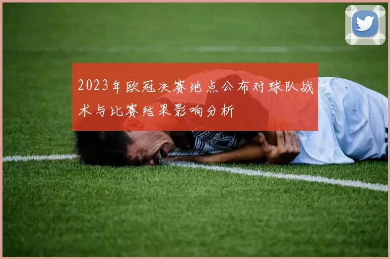 2023年欧冠决赛地点公布对球队战术与比赛结果影响分析