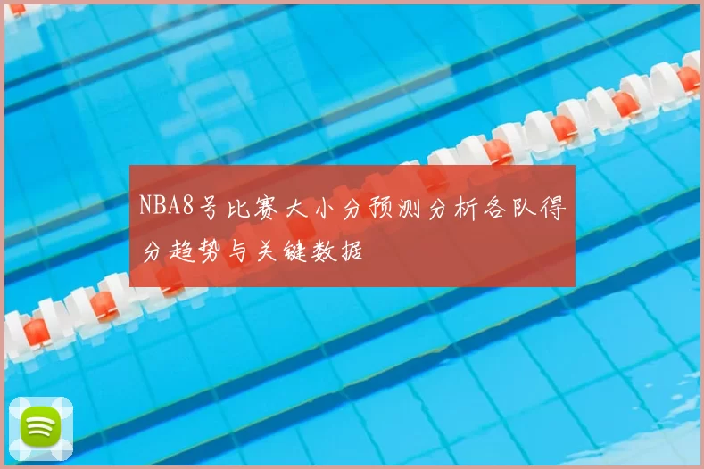 NBA8号比赛大小分预测分析各队得分趋势与关键数据
