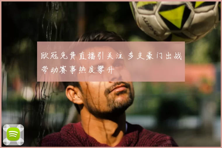 欧冠免费直播引关注 多支豪门出战带动赛事热度攀升