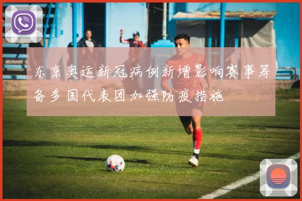 东京奥运新冠病例新增影响赛事筹备多国代表团加强防疫措施