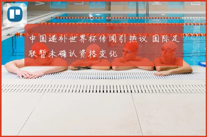 中国递补世界杯传闻引热议 国际足联暂未确认资格变化