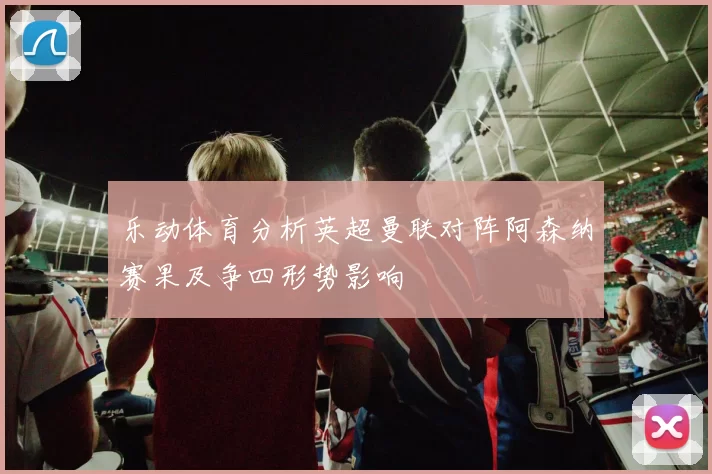 乐动体育分析英超曼联对阵阿森纳赛果及争四形势影响