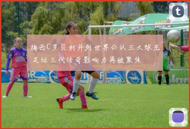 梅西C罗贝利并列世界公认三大球王 足坛三代传奇影响力再被聚焦