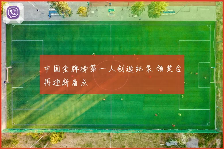中国金牌榜第一人创造纪录 领奖台再迎新看点