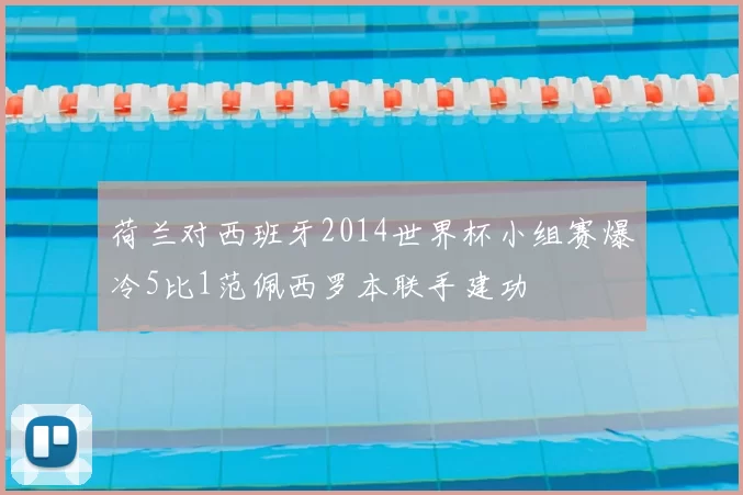 荷兰对西班牙2014世界杯小组赛爆冷5比1范佩西罗本联手建功