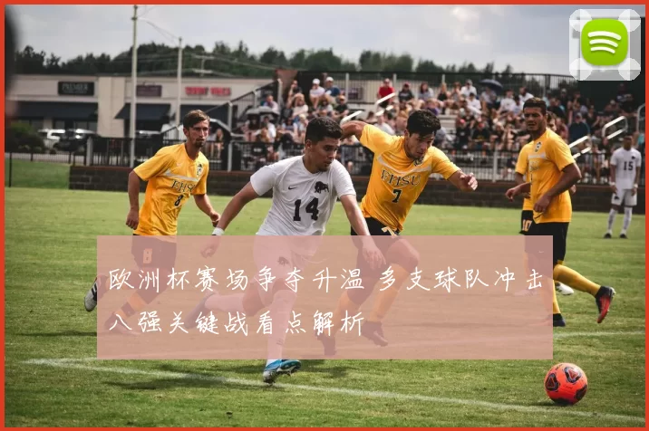 欧洲杯赛场争夺升温 多支球队冲击八强关键战看点解析