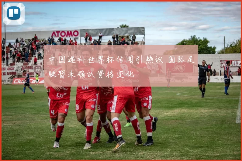 中国递补世界杯传闻引热议 国际足联暂未确认资格变化