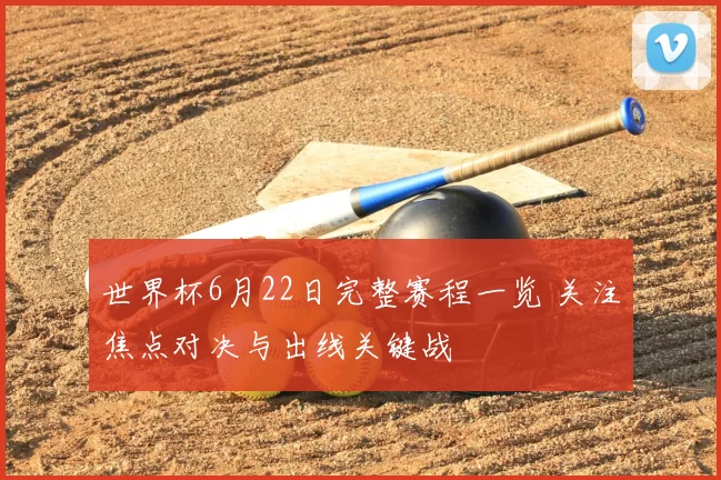 世界杯6月22日完整赛程一览 关注焦点对决与出线关键战