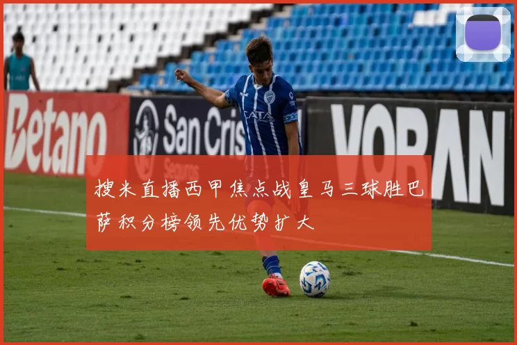 搜米直播西甲焦点战皇马三球胜巴萨积分榜领先优势扩大