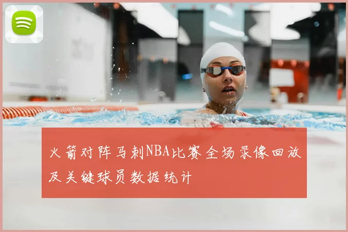火箭对阵马刺NBA比赛全场录像回放及关键球员数据统计