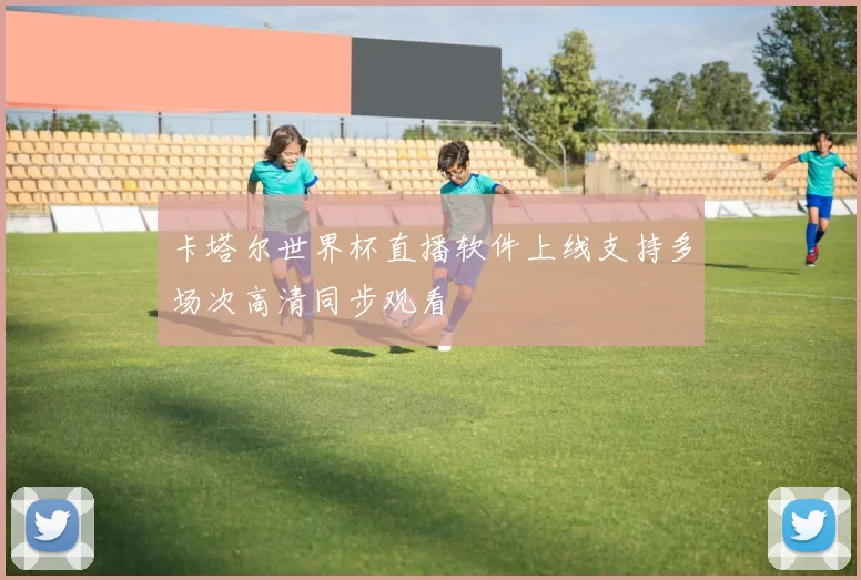 卡塔尔世界杯直播软件上线支持多场次高清同步观看