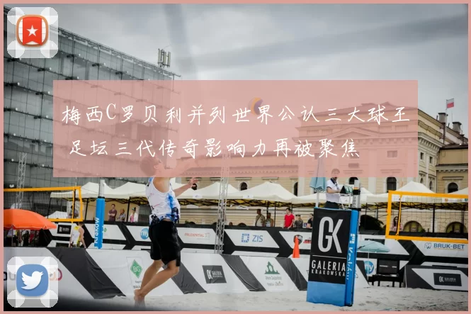 梅西C罗贝利并列世界公认三大球王 足坛三代传奇影响力再被聚焦