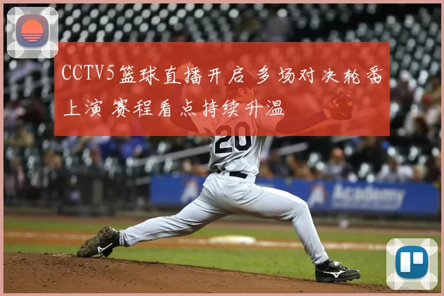 CCTV5篮球直播开启 多场对决轮番上演 赛程看点持续升温