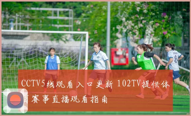 CCTV5线观看入口更新 102TV提供体育赛事直播观看指南