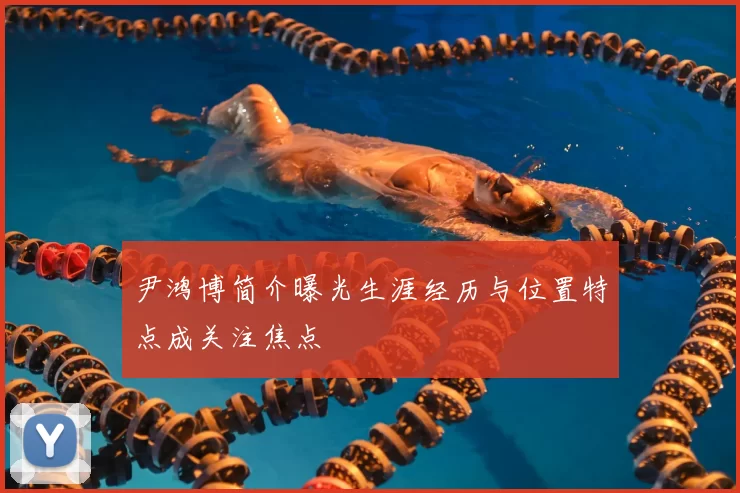尹鸿博简介曝光生涯经历与位置特点成关注焦点