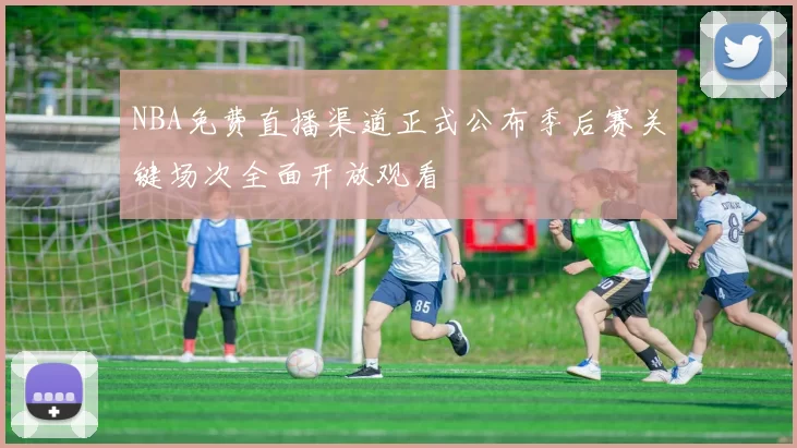NBA免费直播渠道正式公布季后赛关键场次全面开放观看