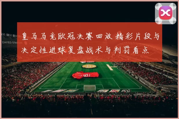 皇马马竞欧冠决赛回放 精彩片段与决定性进球复盘战术与判罚看点