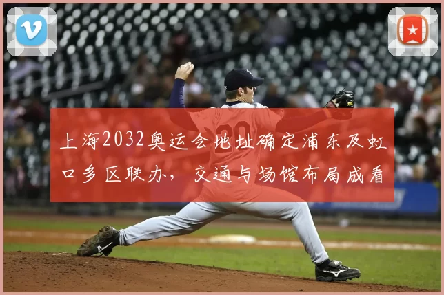 上海2032奥运会地址确定浦东及虹口多区联办,交通与场馆布局成看点